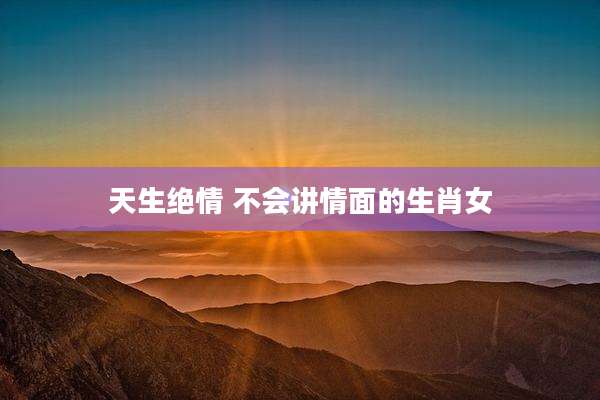 天生绝情 不会讲情面的生肖女