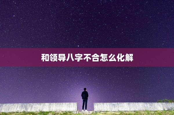 和领导八字不合怎么化解