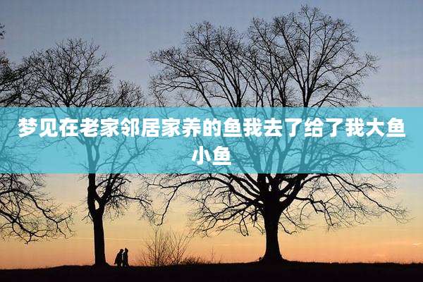 梦见在老家邻居家养的鱼我去了给了我大鱼小鱼