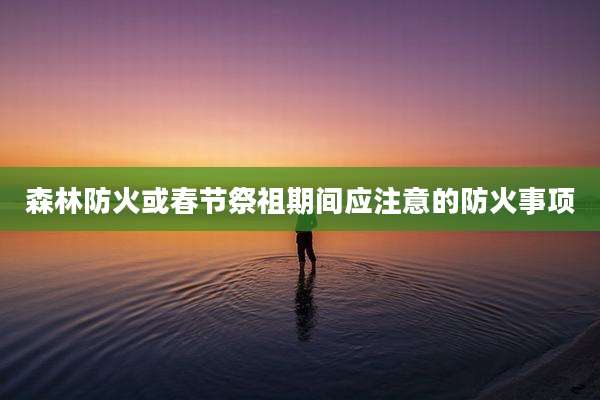森林防火或春节祭祖期间应注意的防火事项