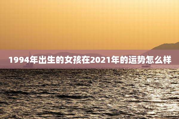 1994年出生的女孩在2021年的运势怎么样