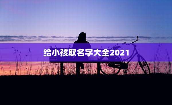 给小孩取名字大全2021