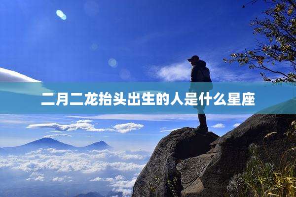 二月二龙抬头出生的人是什么星座