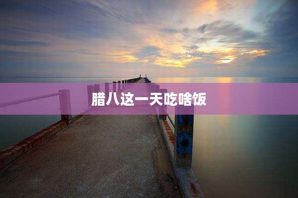 腊八这一天吃啥饭