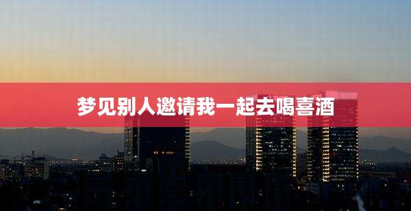 梦见别人邀请我一起去喝喜酒