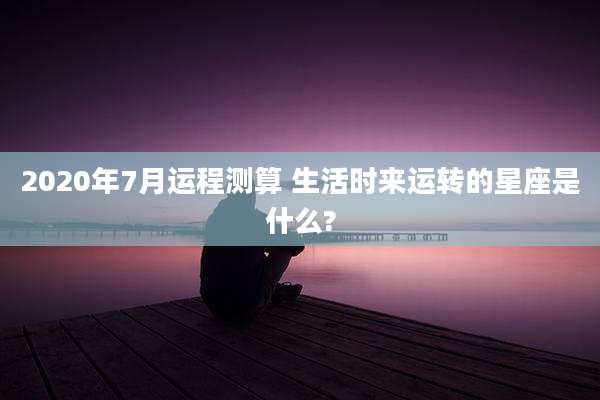 2020年7月运程测算 生活时来运转的星座是什么?