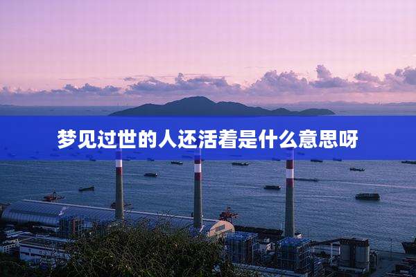 梦见过世的人还活着是什么意思呀