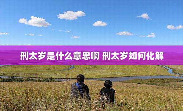 刑太岁是什么意思啊 刑太岁如何化解