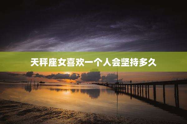 天秤座女喜欢一个人会坚持多久
