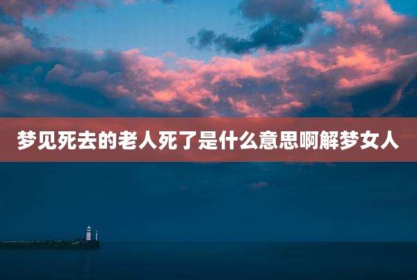 梦见死去的老人死了是什么意思啊解梦女人