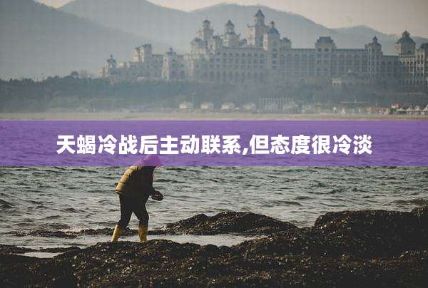 天蝎冷战后主动联系,但态度很冷淡