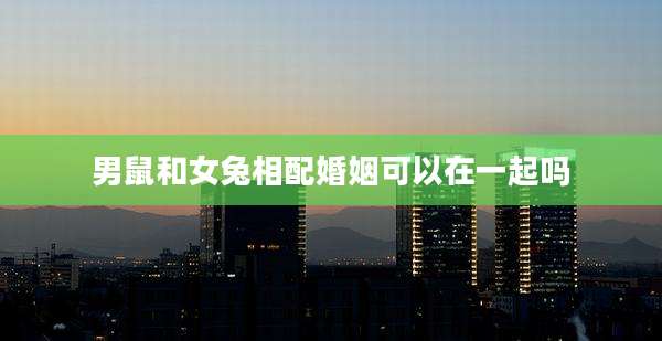 男鼠和女兔相配婚姻可以在一起吗