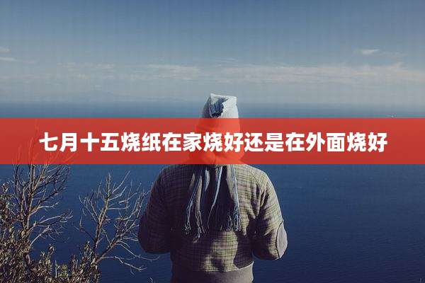 七月十五烧纸在家烧好还是在外面烧好