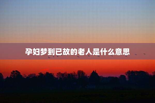 孕妇梦到已故的老人是什么意思