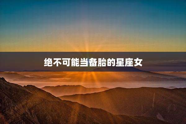 绝不可能当备胎的星座女