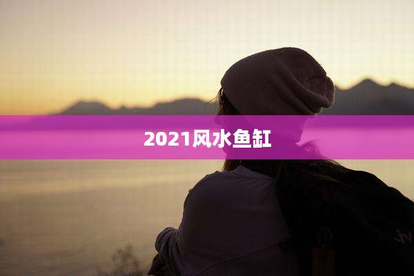 2021风水鱼缸
