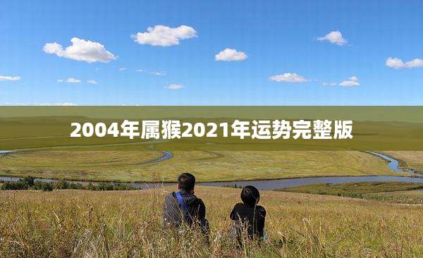 2004年属猴2021年运势完整版