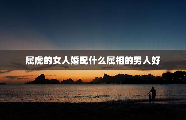 属虎的女人婚配什么属相的男人好