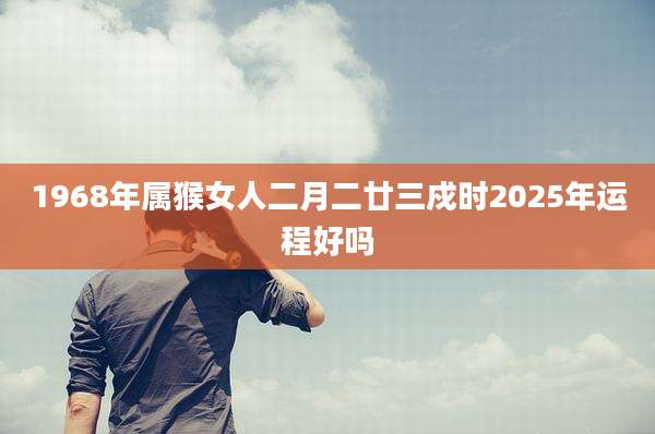 1968年属猴女人二月二廿三戍时2025年运程好吗
