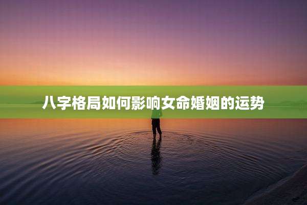 八字格局如何影响女命婚姻的运势