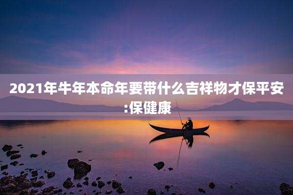 2021年牛年本命年要带什么吉祥物才保平安:保健康