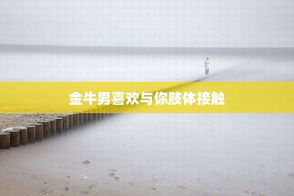 金牛男喜欢与你肢体接触