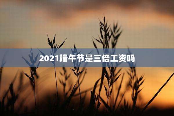 2021端午节是三倍工资吗