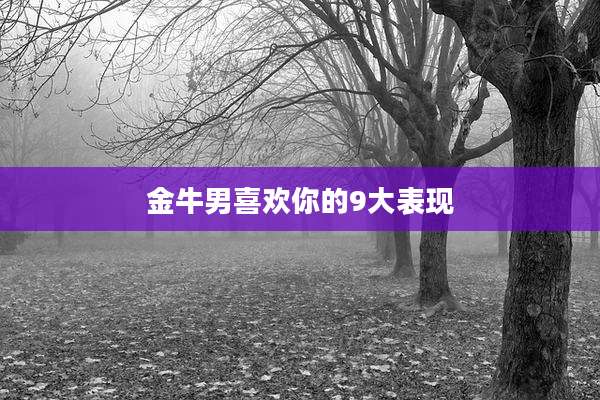 金牛男喜欢你的9大表现