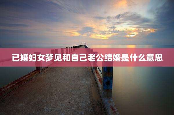 已婚妇女梦见和自己老公结婚是什么意思