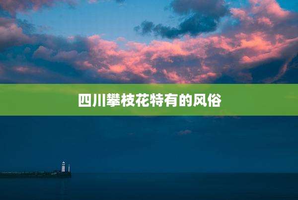 四川攀枝花特有的风俗