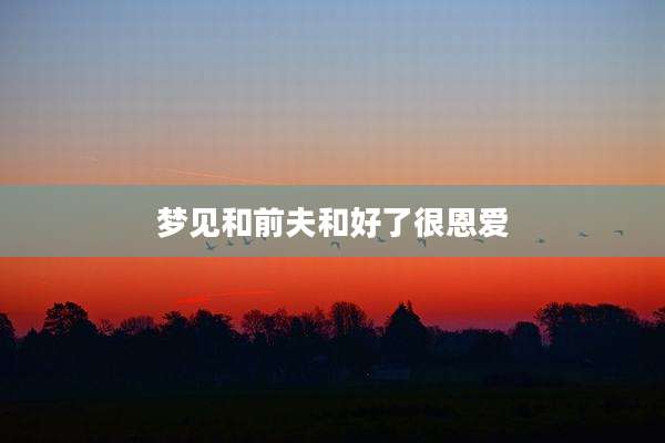 梦见和前夫和好了很恩爱