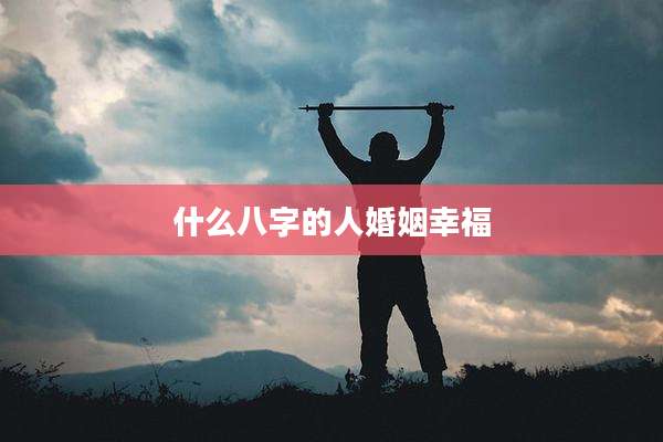 什么八字的人婚姻幸福