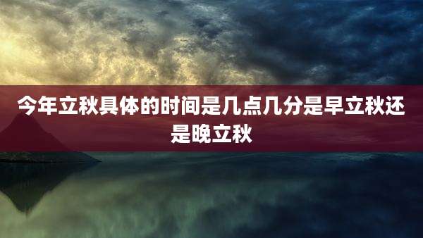 今年立秋具体的时间是几点几分是早立秋还是晚立秋