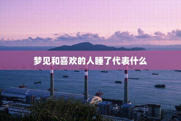 梦见和喜欢的人睡了代表什么