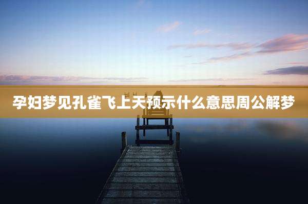 孕妇梦见孔雀飞上天预示什么意思周公解梦