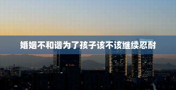 婚姻不和谐为了孩子该不该继续忍耐
