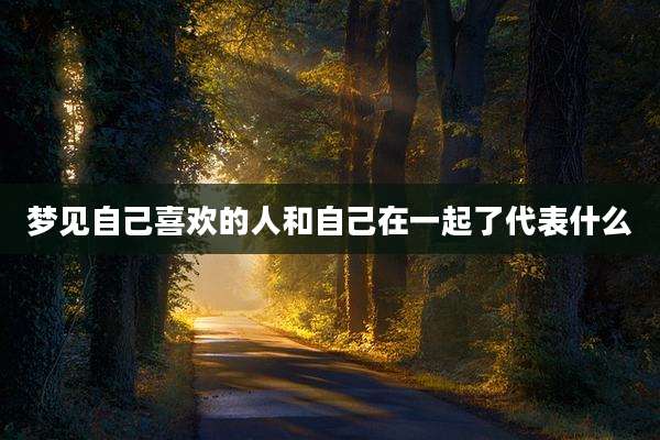 梦见自己喜欢的人和自己在一起了代表什么