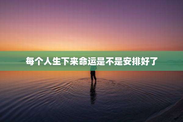 每个人生下来命运是不是安排好了