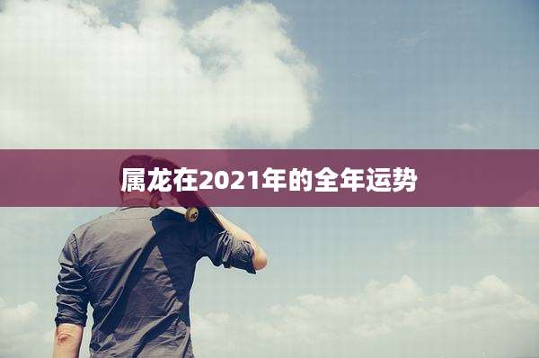 属龙在2021年的全年运势