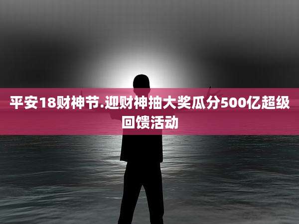 平安18财神节.迎财神抽大奖瓜分500亿超级回馈活动