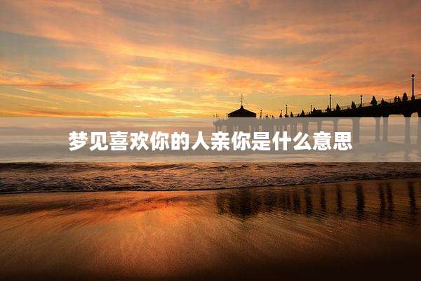 梦见喜欢你的人亲你是什么意思