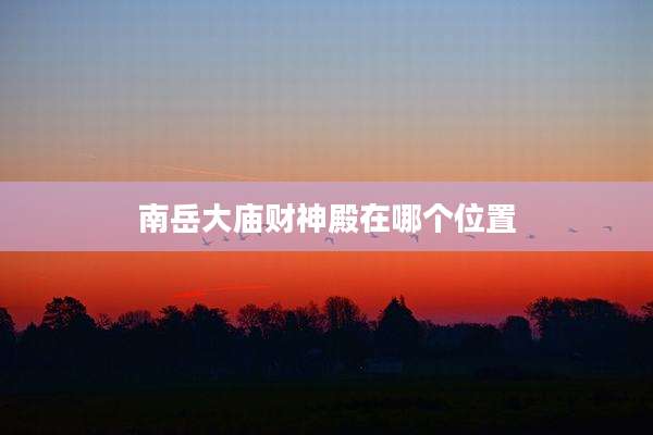 南岳大庙财神殿在哪个位置