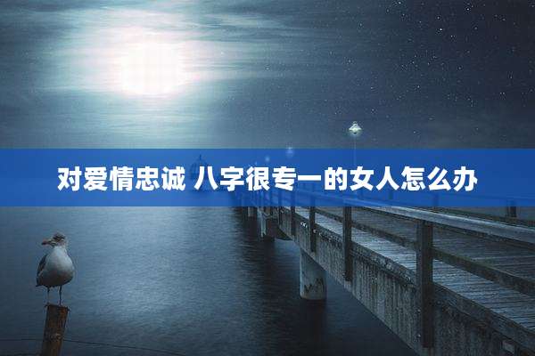 对爱情忠诚 八字很专一的女人怎么办