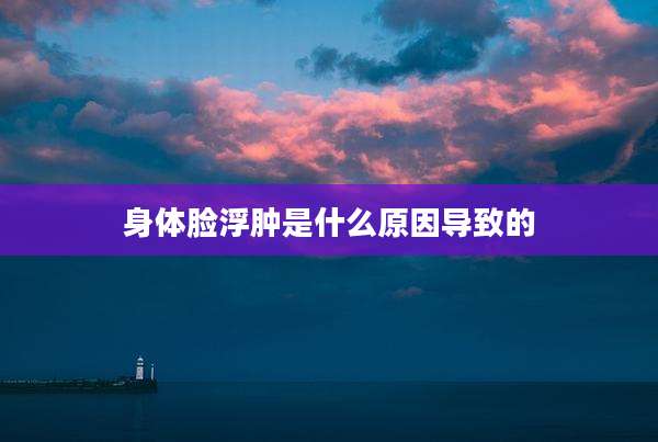 身体脸浮肿是什么原因导致的