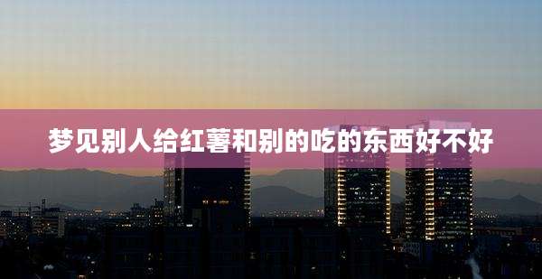 梦见别人给红薯和别的吃的东西好不好