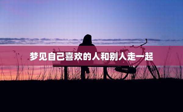 梦见自己喜欢的人和别人走一起