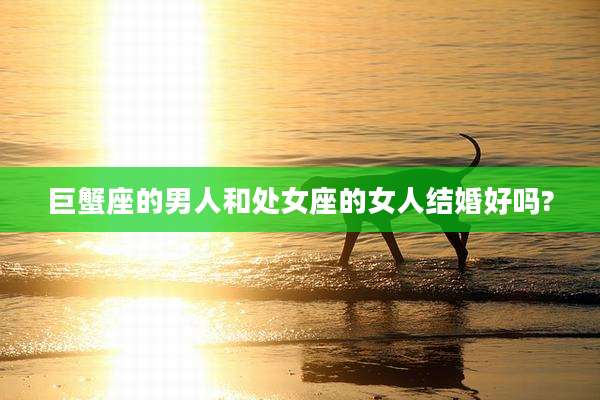 巨蟹座的男人和处女座的女人结婚好吗?