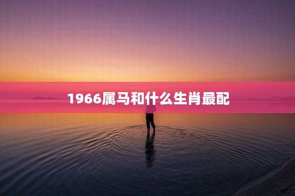 1966属马和什么生肖最配