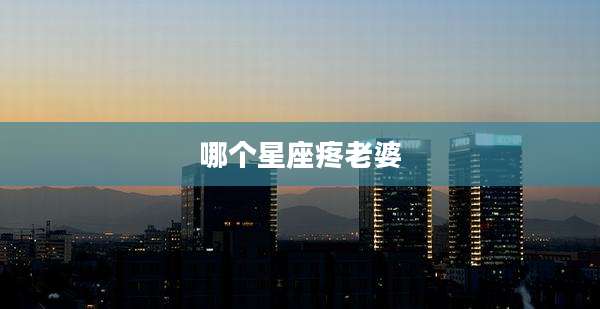哪个星座疼老婆
