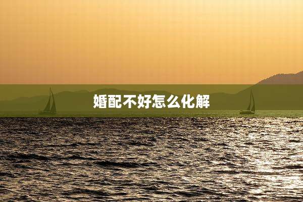 婚配不好怎么化解